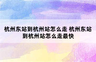 杭州东站到杭州站怎么走 杭州东站到杭州站怎么走最快